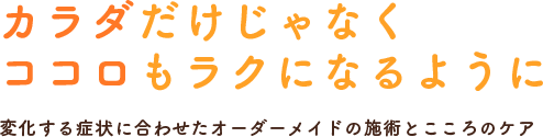 カラダだけじゃなく ココロもラクになるように 